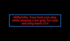 MilfyCalla- Face fuck, cum play while wearing a hot grey fur-coat and long boots 214