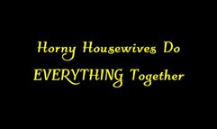 Horny Housewives Do EVERYTHING Together