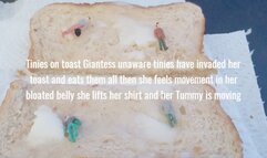 Tinies on toast Giantess unaware tinies have invaded her toast and eats them all then she feels movement in her bloated belly she lifts her shirt and her Tummy is moving