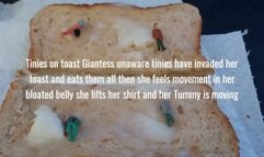 Mkv Tinies on toast Giantess unaware tinies have invaded her toast and eats them all then she feels movement in her bloated belly she lifts her shirt and her Tummy is moving