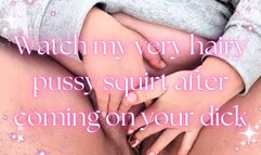 Watch my very hairy pussy squirt after coming on your dick